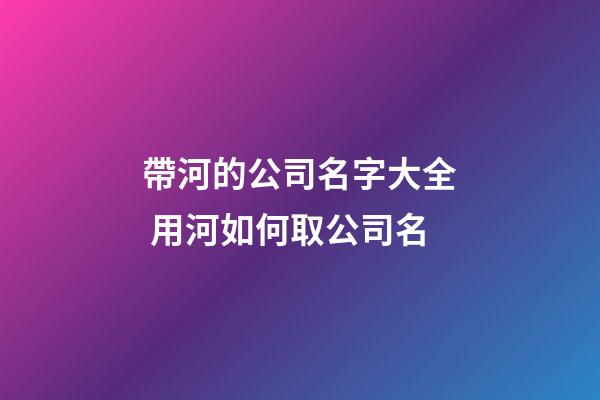 帶河的公司名字大全 用河如何取公司名-第1張-公司起名-玄機派
